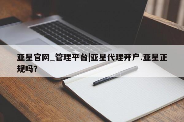 亚星会员平台 亚星网址亚星官网_管理平台|亚星代理开户.亚星正规吗？
