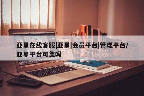 亚星会员平台 亚星网址亚星在线客服|亚星|会员平台|管理平台/亚星平台可靠吗