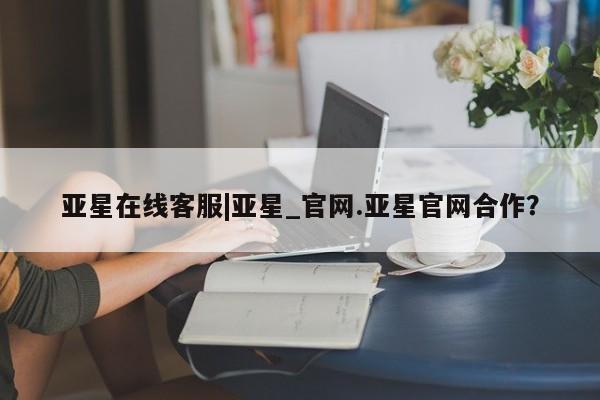 亚星会员平台 亚星网址亚星在线客服|亚星_官网.亚星官网合作？