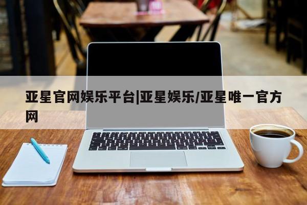亚星会员平台 亚星网址亚星官网娱乐平台|亚星娱乐/亚星唯一官方网
