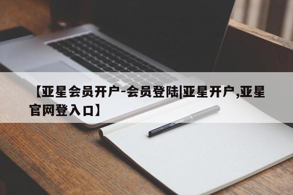 亚星会员平台 亚星网址【亚星会员开户-会员登陆|亚星开户,亚星官网登入口】