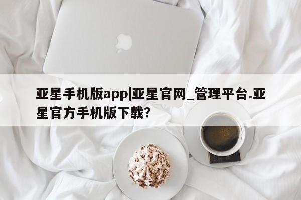 亚星会员平台 亚星网址亚星手机版app|亚星官网_管理平台.亚星官方手机版下载？