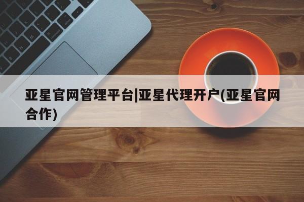 亚星会员平台 亚星网址亚星官网管理平台|亚星代理开户(亚星官网合作)