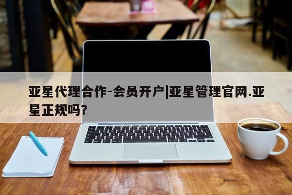 亚星会员平台 亚星网址亚星代理合作-会员开户|亚星管理官网.亚星正规吗？