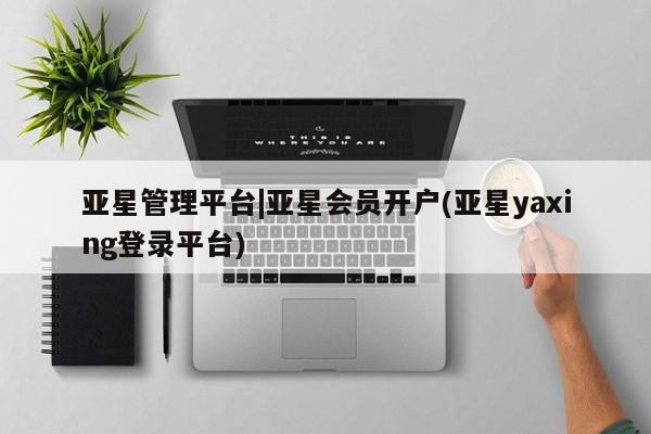 亚星会员平台 亚星网址亚星管理平台|亚星会员开户(亚星yaxing登录平台)