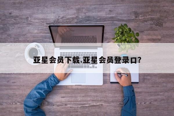 亚星会员平台 亚星网址亚星会员下载.亚星会员登录口？
