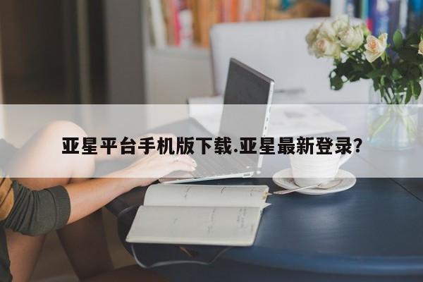 亚星会员平台 亚星网址亚星平台手机版下载.亚星最新登录？