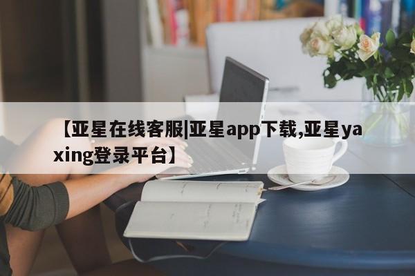 亚星会员平台 亚星网址【亚星在线客服|亚星app下载,亚星yaxing登录平台】