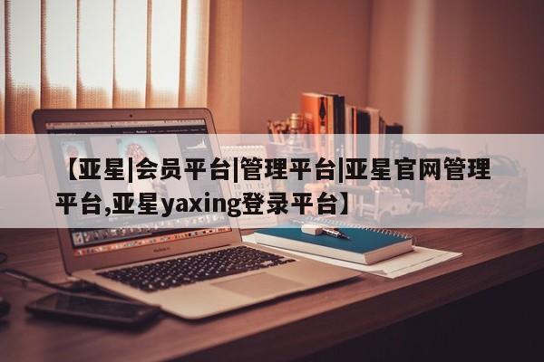亚星会员平台 亚星网址【亚星|会员平台|管理平台|亚星官网管理平台,亚星yaxing登录平台】