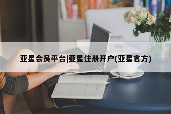 亚星会员平台 亚星网址亚星会员平台|亚星注册开户(亚星官方)