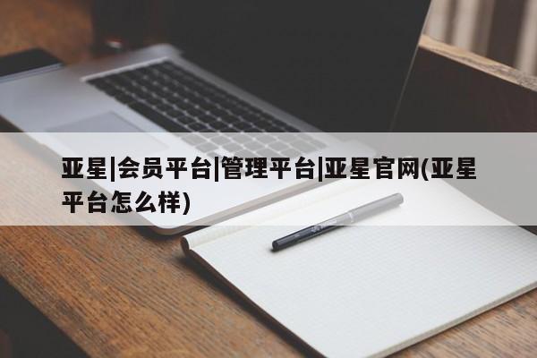 亚星会员平台 亚星网址亚星|会员平台|管理平台|亚星官网(亚星平台怎么样)