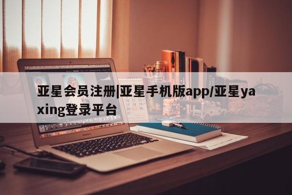 亚星会员平台 亚星网址|亚星手机版app/亚星yaxing登录平台