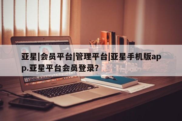 亚星会员平台 亚星网址亚星|会员平台|管理平台|亚星手机版app.亚星平台会员登录？
