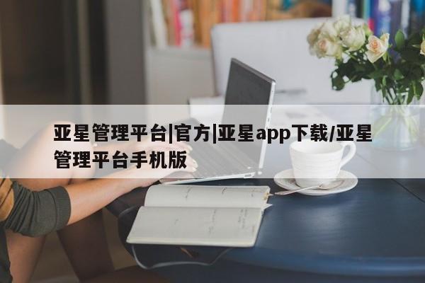 亚星会员平台 亚星网址亚星管理平台|官方|亚星app下载/亚星管理平台手机版
