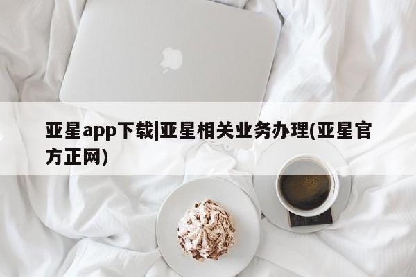 亚星会员平台 亚星网址亚星app下载|亚星相关业务办理(亚星官方正网)