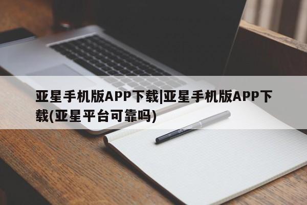 亚星会员平台 亚星网址亚星手机版APP下载|亚星手机版APP下载(亚星平台可靠吗)