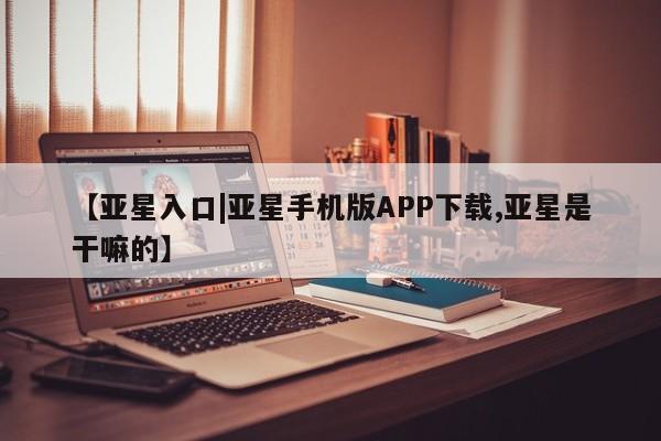 亚星会员平台 亚星网址【亚星入口|亚星手机版APP下载,亚星是干嘛的】
