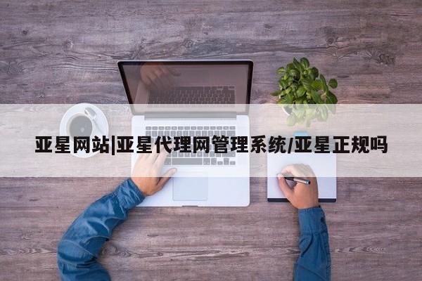 亚星会员平台 亚星网址亚星网站|亚星代理网管理系统/亚星正规吗