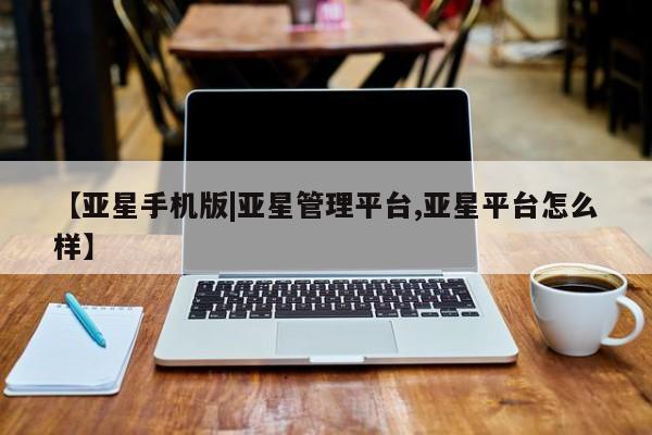 亚星会员平台 亚星网址【亚星手机版|亚星管理平台,亚星平台怎么样】