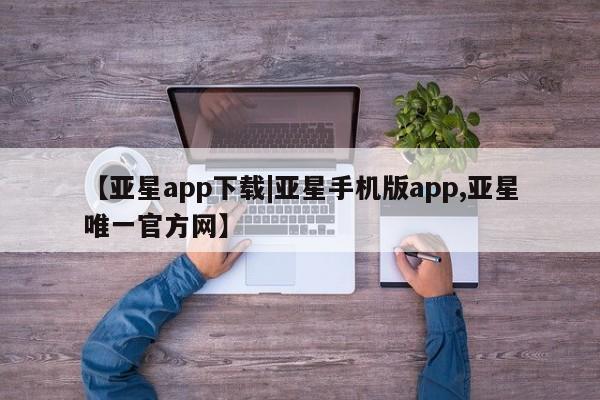 亚星会员平台 亚星网址【亚星app下载|亚星手机版app,亚星唯一官方网】
