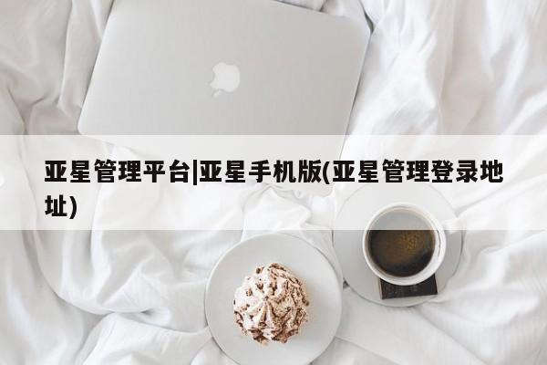 亚星会员平台 亚星网址亚星管理平台|亚星手机版(亚星管理登录地址)