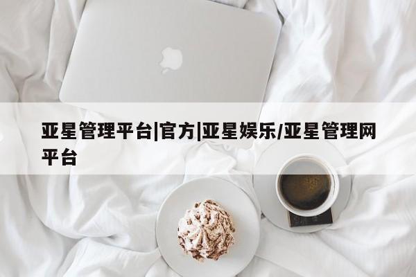 亚星会员平台 亚星网址亚星管理平台|官方|亚星娱乐/亚星管理网平台