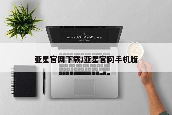 亚星会员平台 亚星网址亚星官网下载/亚星官网手机版