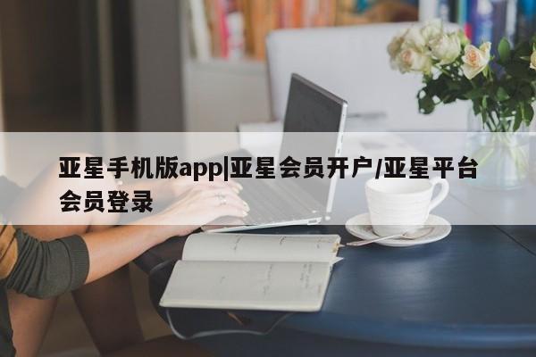 亚星会员平台 亚星网址亚星手机版app|亚星会员开户/亚星平台会员登录