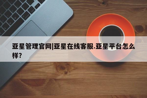 亚星会员平台 亚星网址亚星管理官网|亚星在线客服.亚星平台怎么样？