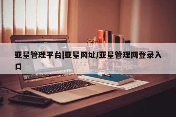 亚星会员平台 亚星网址亚星管理平台|亚星网址/亚星管理网登录入口