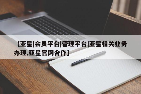 亚星会员平台 亚星网址【亚星|会员平台|管理平台|亚星相关业务办理,亚星官网合作】
