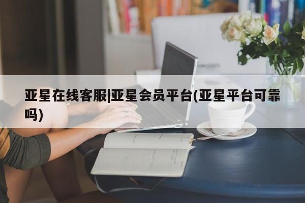 亚星会员平台 亚星网址亚星在线客服|亚星会员平台(亚星平台可靠吗)