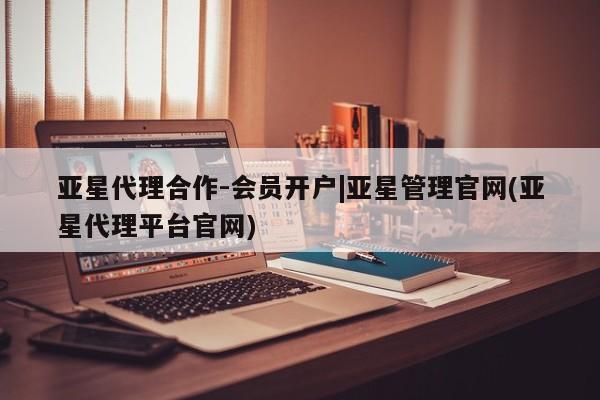 亚星会员平台 亚星网址亚星代理合作-会员开户|亚星管理官网(亚星代理平台官网)