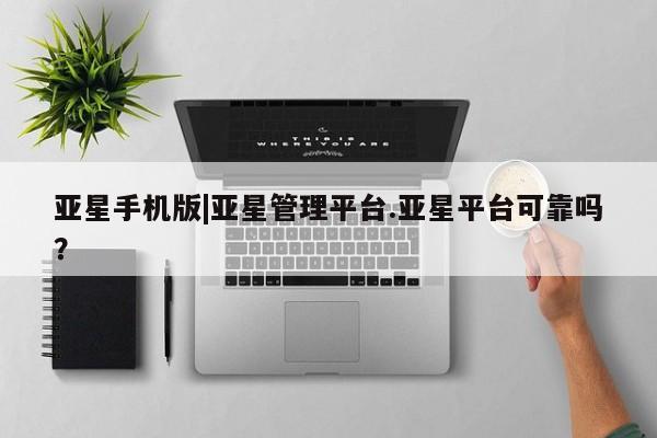 亚星会员平台 亚星网址亚星手机版|亚星管理平台.亚星平台可靠吗？