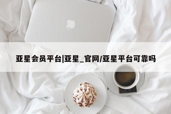 亚星会员平台 亚星网址亚星会员平台|亚星_官网/亚星平台可靠吗