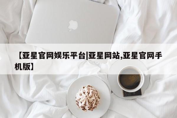 亚星会员平台 亚星网址【亚星官网娱乐平台|亚星网站,亚星官网手机版】