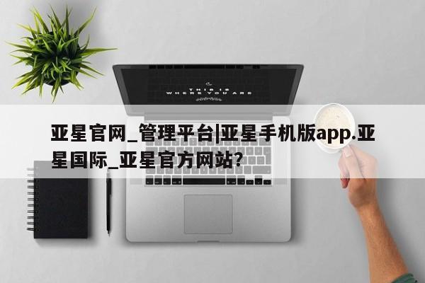 亚星会员平台 亚星网址亚星官网_管理平台|亚星手机版app.亚星国际_亚星官方网站？