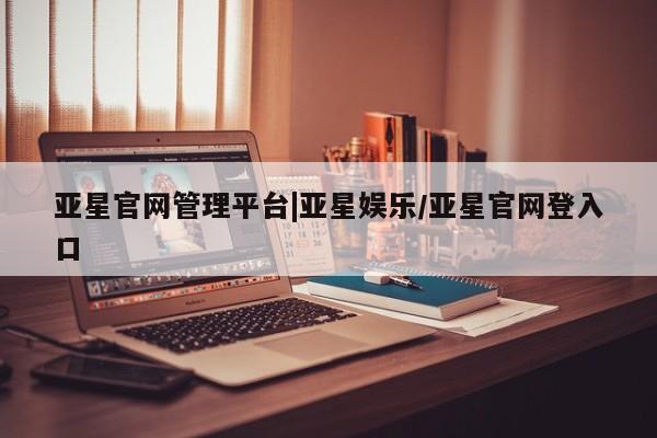 亚星会员平台 亚星网址亚星官网管理平台|亚星娱乐/亚星官网登入口