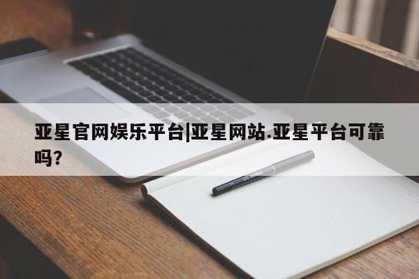 亚星会员平台 亚星网址亚星官网娱乐平台|亚星网站.亚星平台可靠吗？