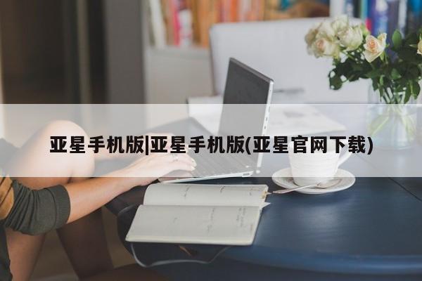 亚星会员平台 亚星网址亚星手机版|亚星手机版(亚星官网下载)