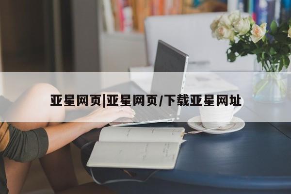 亚星会员平台 亚星网址亚星网页|亚星网页/下载亚星网址