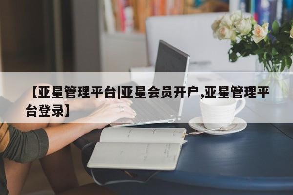 亚星会员平台 亚星网址【亚星管理平台|亚星会员开户,亚星管理平台登录】