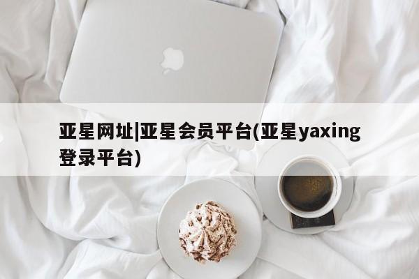 亚星会员平台 亚星网址亚星网址|亚星会员平台(亚星yaxing登录平台)