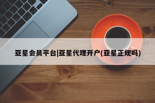 亚星会员平台 亚星网址亚星会员平台|亚星代理开户(亚星正规吗)