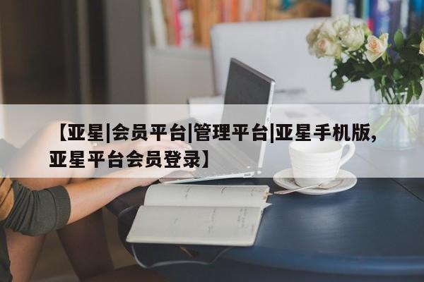 亚星会员平台 亚星网址【亚星|会员平台|管理平台|亚星手机版,亚星平台会员登录】