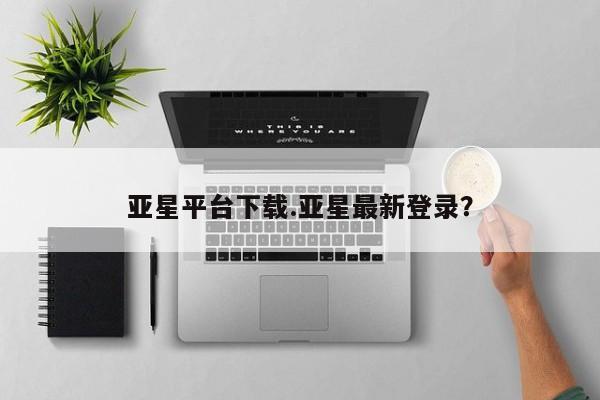亚星会员平台 亚星网址亚星平台下载.亚星最新登录？