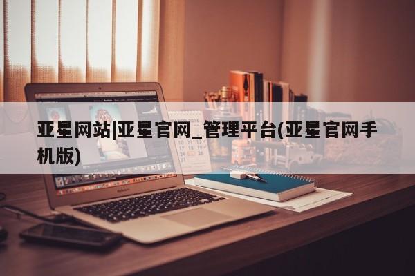 亚星会员平台 亚星网址亚星网站|亚星官网_管理平台(亚星官网手机版)
