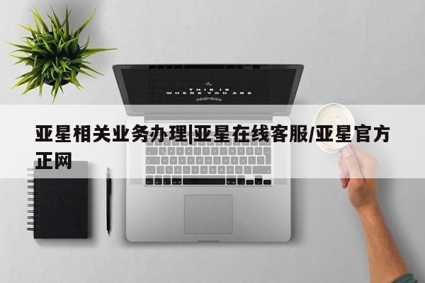 亚星会员平台 亚星网址亚星相关业务办理|亚星在线客服/亚星官方正网