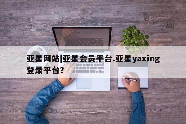 亚星会员平台 亚星网址亚星网站|亚星会员平台.亚星yaxing登录平台？