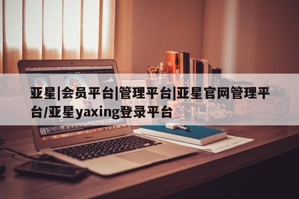 亚星会员平台 亚星网址亚星|会员平台|管理平台|亚星官网管理平台/亚星yaxing登录平台